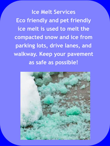 Ice Melt Services Eco friendly and pet friendly ice melt is used to melt the compacted snow and ice from parking lots, drive lanes, and walkway. Keep your pavement as safe as possible!
